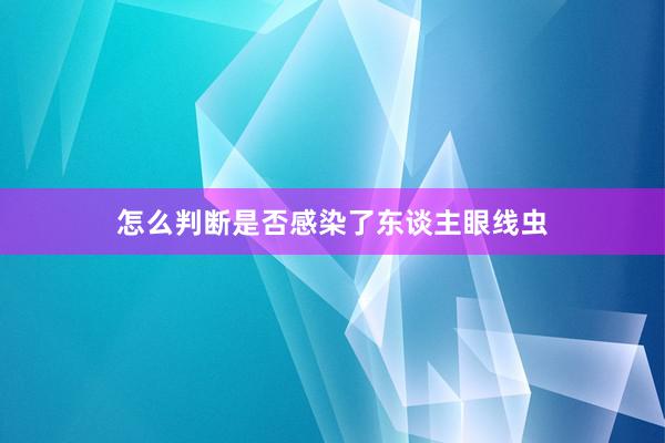 怎么判断是否感染了东谈主眼线虫