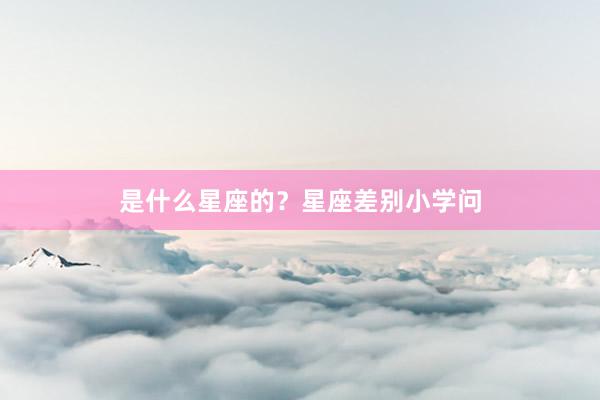 是什么星座的？星座差别小学问